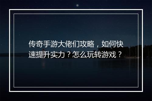 传奇手游大佬们攻略，如何快速提升实力？怎么玩转游戏？