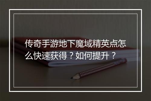 传奇手游地下魔域精英点怎么快速获得？如何提升？