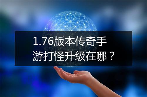 1.76版本传奇手游打怪升级在哪？