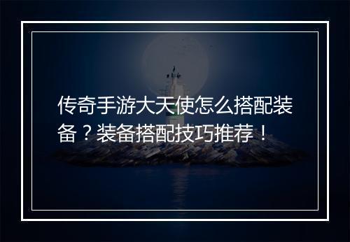 传奇手游大天使怎么搭配装备？装备搭配技巧推荐！