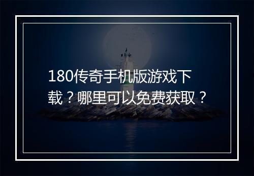 180传奇手机版游戏下载？哪里可以免费获取？