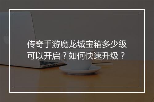 传奇手游魔龙城宝箱多少级可以开启？如何快速升级？