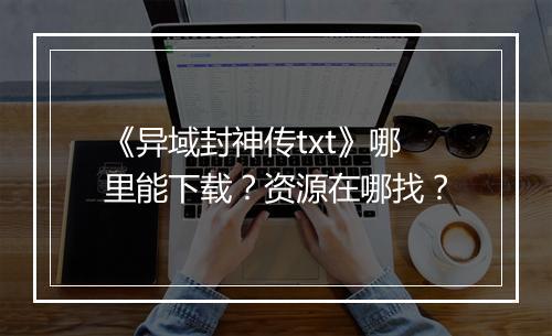 《异域封神传txt》哪里能下载？资源在哪找？