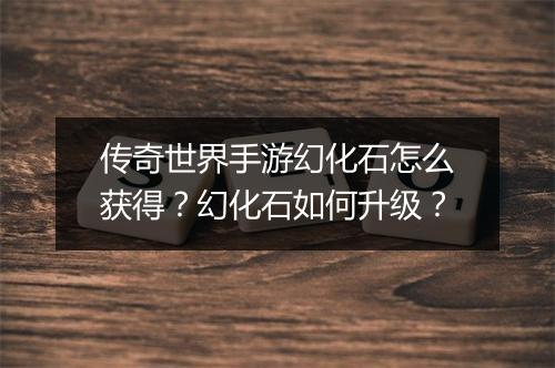 传奇世界手游幻化石怎么获得？幻化石如何升级？