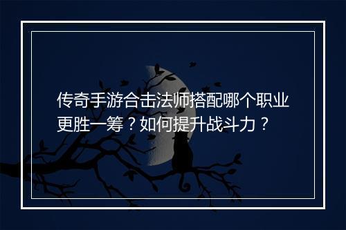 传奇手游合击法师搭配哪个职业更胜一筹？如何提升战斗力？