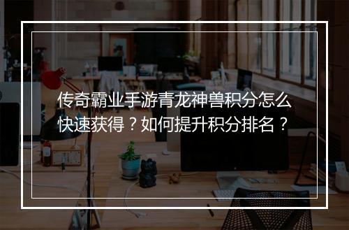 传奇霸业手游青龙神兽积分怎么快速获得？如何提升积分排名？