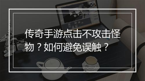 传奇手游点击不攻击怪物？如何避免误触？