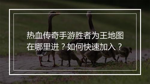 热血传奇手游胜者为王地图在哪里进？如何快速加入？