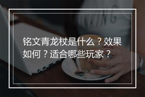 铭文青龙杖是什么？效果如何？适合哪些玩家？
