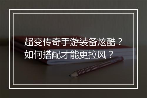 超变传奇手游装备炫酷？如何搭配才能更拉风？