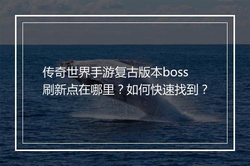 传奇世界手游复古版本boss刷新点在哪里？如何快速找到？
