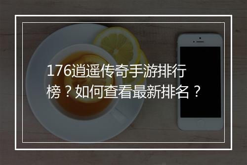 176逍遥传奇手游排行榜？如何查看最新排名？