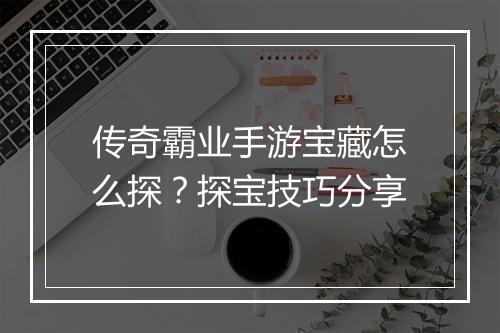 传奇霸业手游宝藏怎么探？探宝技巧分享