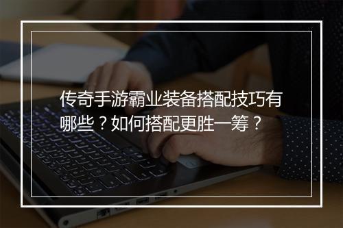 传奇手游霸业装备搭配技巧有哪些？如何搭配更胜一筹？