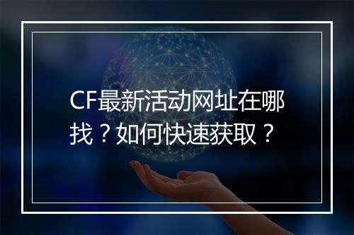CF最新活动网址在哪找？如何快速获取？