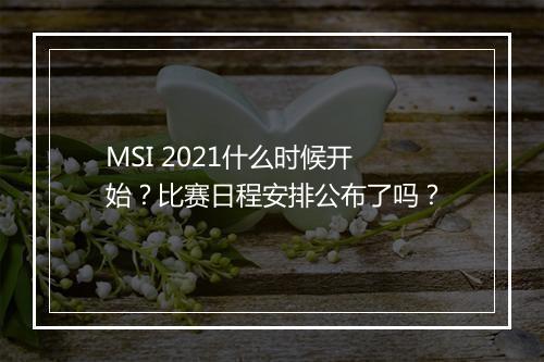 MSI 2021什么时候开始？比赛日程安排公布了吗？