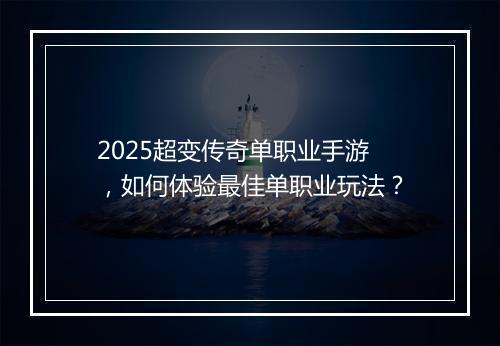 2025超变传奇单职业手游，如何体验最佳单职业玩法？