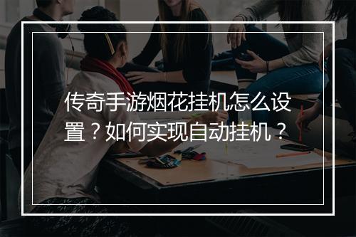 传奇手游烟花挂机怎么设置？如何实现自动挂机？