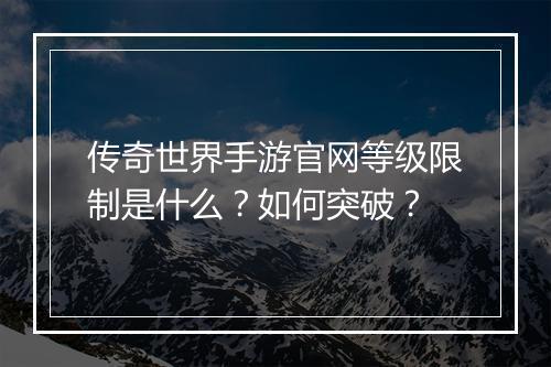 传奇世界手游官网等级限制是什么？如何突破？