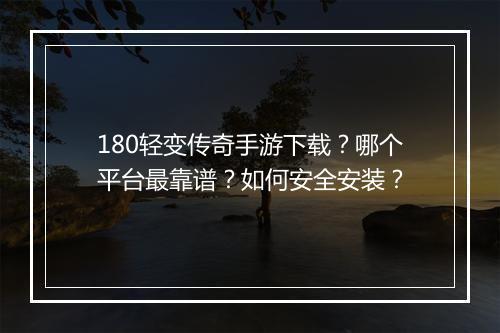180轻变传奇手游下载？哪个平台最靠谱？如何安全安装？