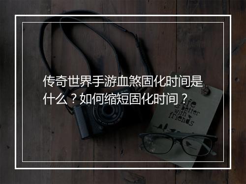 传奇世界手游血煞固化时间是什么？如何缩短固化时间？