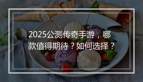2025公测传奇手游，哪款值得期待？如何选择？