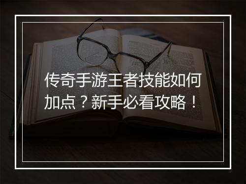 传奇手游王者技能如何加点？新手必看攻略！