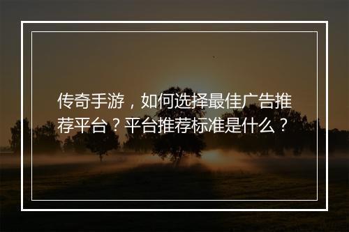 传奇手游，如何选择最佳广告推荐平台？平台推荐标准是什么？