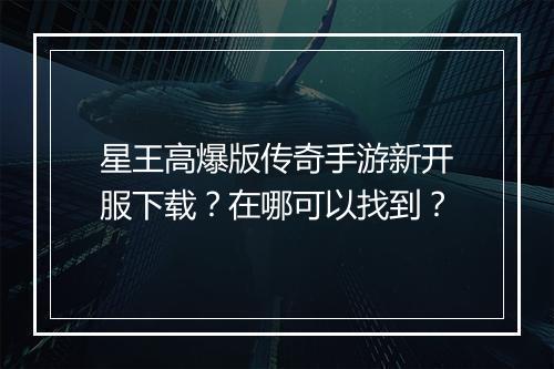 星王高爆版传奇手游新开服下载？在哪可以找到？
