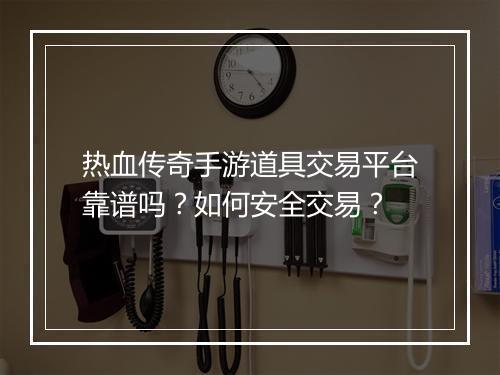 热血传奇手游道具交易平台靠谱吗？如何安全交易？