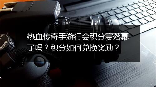 热血传奇手游行会积分赛落幕了吗？积分如何兑换奖励？