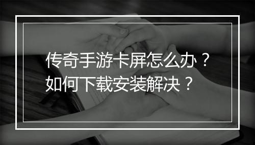传奇手游卡屏怎么办？如何下载安装解决？