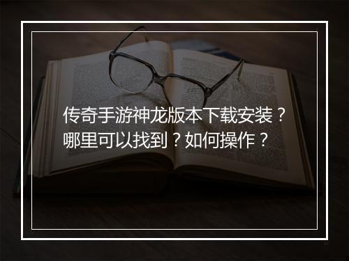 传奇手游神龙版本下载安装？哪里可以找到？如何操作？