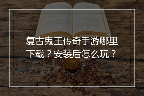 复古鬼王传奇手游哪里下载？安装后怎么玩？