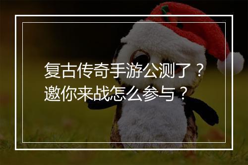 复古传奇手游公测了？邀你来战怎么参与？