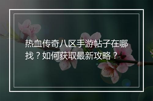 热血传奇八区手游帖子在哪找？如何获取最新攻略？