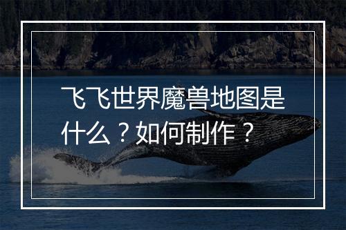 飞飞世界魔兽地图是什么？如何制作？
