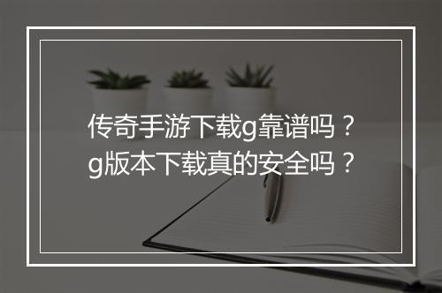 传奇手游下载g靠谱吗？g版本下载真的安全吗？