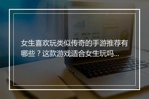 女生喜欢玩类似传奇的手游推荐有哪些？这款游戏适合女生玩吗？