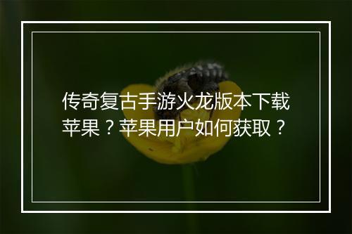 传奇复古手游火龙版本下载苹果？苹果用户如何获取？