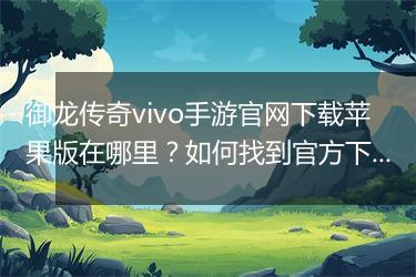 御龙传奇vivo手游官网下载苹果版在哪里？如何找到官方下载途径？