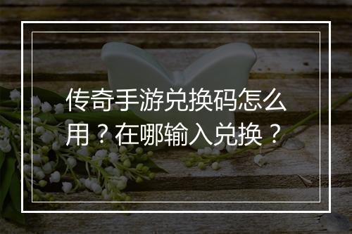 传奇手游兑换码怎么用？在哪输入兑换？