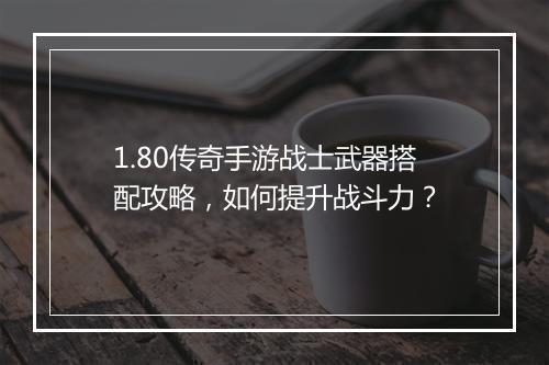1.80传奇手游战士武器搭配攻略，如何提升战斗力？