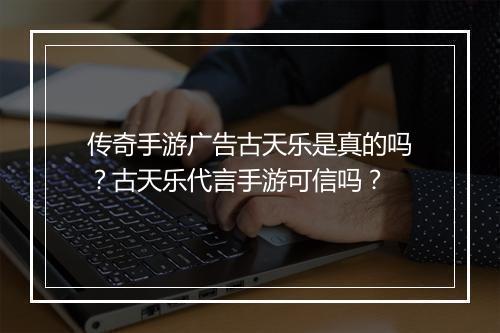 传奇手游广告古天乐是真的吗？古天乐代言手游可信吗？