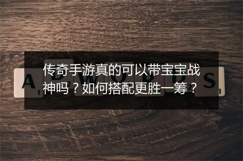 传奇手游真的可以带宝宝战神吗？如何搭配更胜一筹？