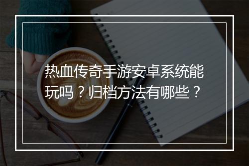 热血传奇手游安卓系统能玩吗？归档方法有哪些？