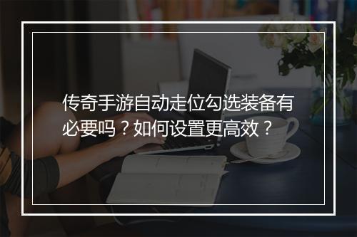传奇手游自动走位勾选装备有必要吗？如何设置更高效？
