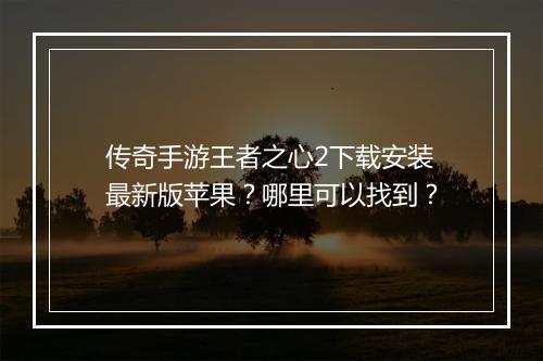 传奇手游王者之心2下载安装最新版苹果？哪里可以找到？