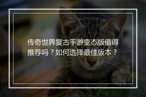 传奇世界复古手游变态版值得推荐吗？如何选择最佳版本？