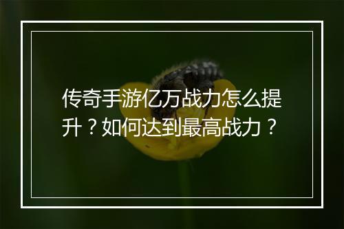 传奇手游亿万战力怎么提升？如何达到最高战力？